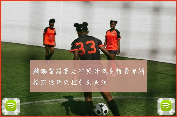 鹈鹕雷霆赛后冲突升级多特费尔斯掐架场面失控引发关注