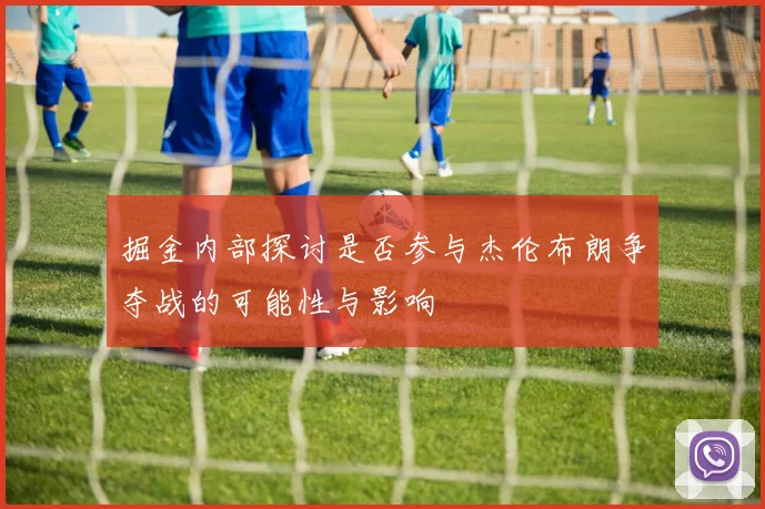 掘金内部探讨是否参与杰伦布朗争夺战的可能性与影响
