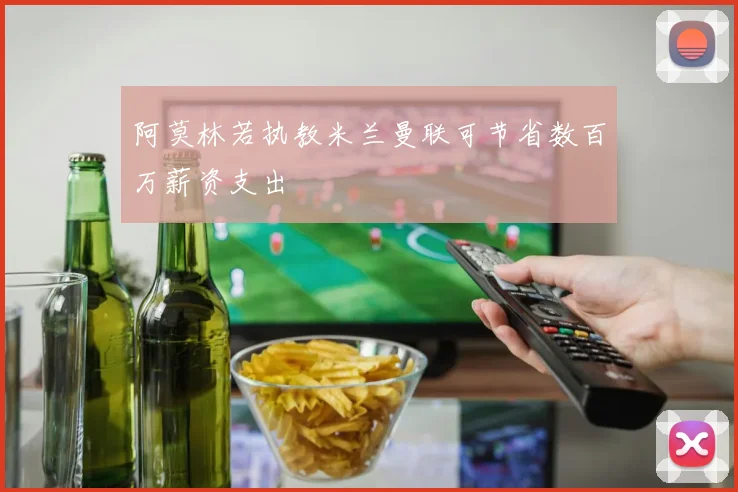 阿莫林若执教米兰曼联可节省数百万薪资支出