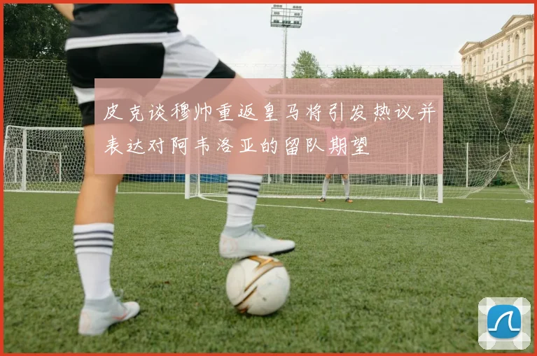 皮克谈穆帅重返皇马将引发热议并表达对阿韦洛亚的留队期望
