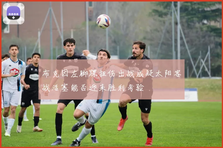 布克因左脚踝扭伤出战成疑太阳客战活塞能否迎来胜利考验