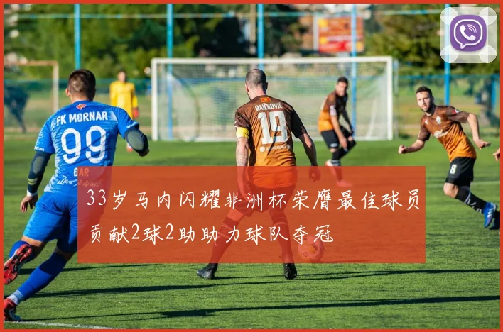 33岁马内闪耀非洲杯荣膺最佳球员贡献2球2助助力球队夺冠