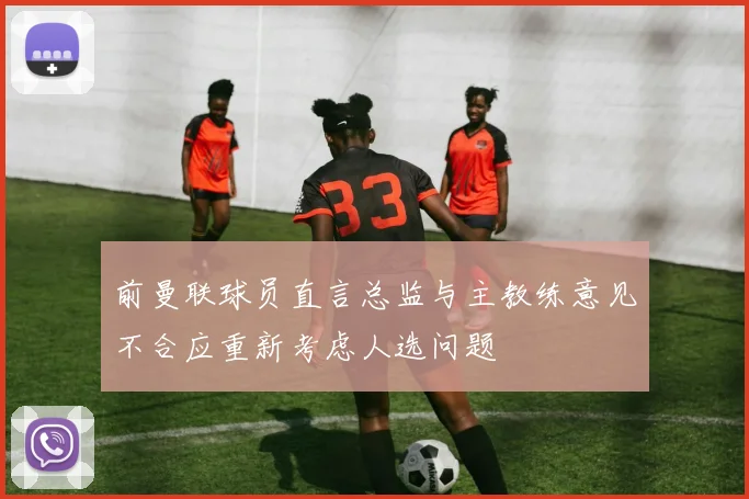 前曼联球员直言总监与主教练意见不合应重新考虑人选问题