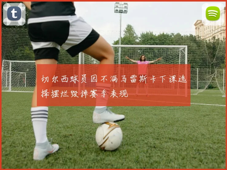 切尔西球员因不满马雷斯卡下课选择摆烂毁掉赛季表现
