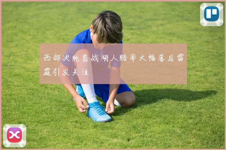 西部次轮首战湖人赔率大幅落后雷霆引发关注