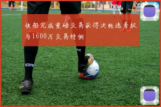 快船完成重磅交易获得次轮选秀权与1600万交易特例