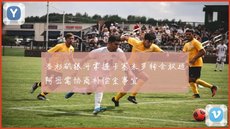 洛杉矶银河掌握卡塞米罗转会权迈阿密需协商补偿金事宜