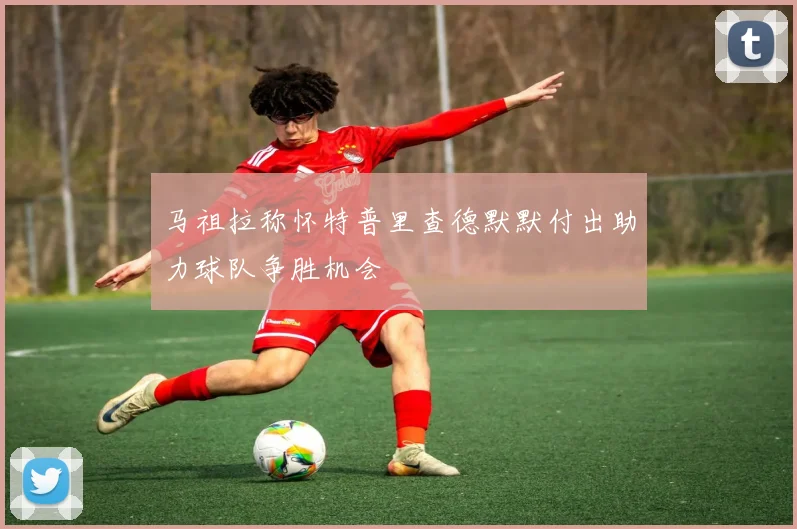 马祖拉称怀特普里查德默默付出助力球队争胜机会