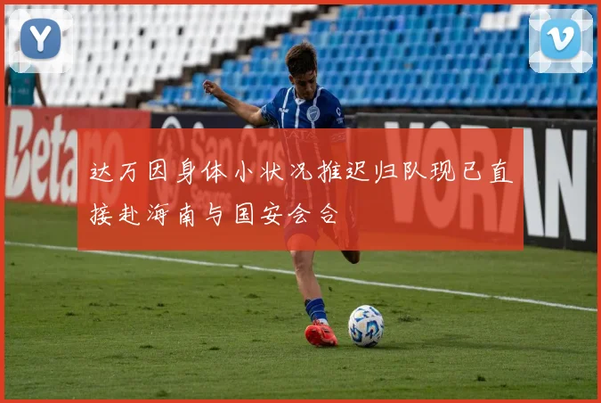 达万因身体小状况推迟归队现已直接赴海南与国安会合