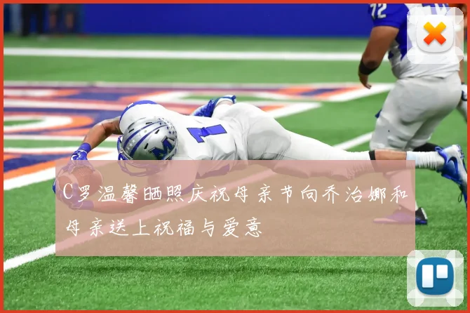 C罗温馨晒照庆祝母亲节向乔治娜和母亲送上祝福与爱意