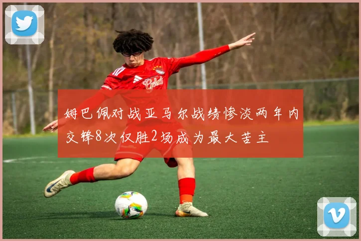 姆巴佩对战亚马尔战绩惨淡两年内交锋8次仅胜2场成为最大苦主
