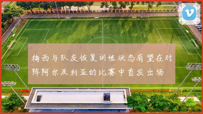 梅西与队友恢复训练状态有望在对阵阿尔及利亚的比赛中首发出场