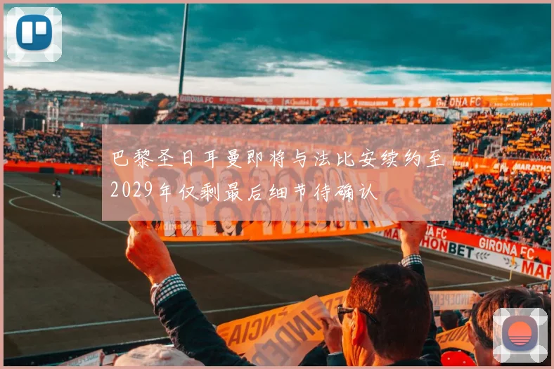 巴黎圣日耳曼即将与法比安续约至2029年仅剩最后细节待确认