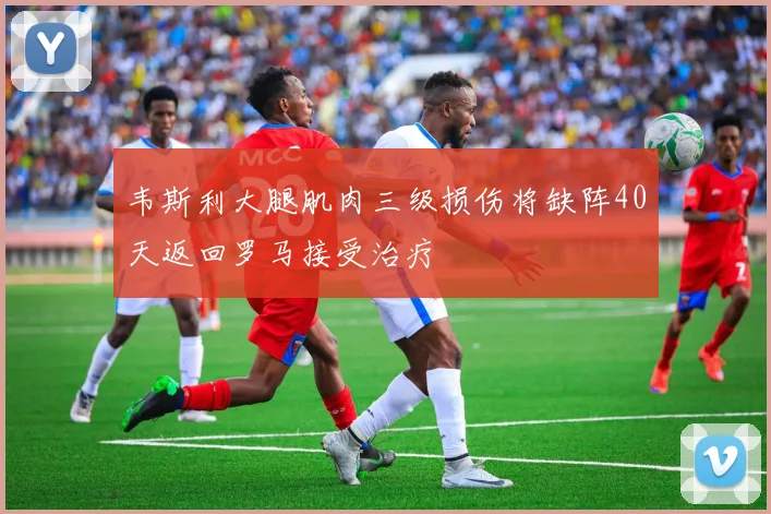 韦斯利大腿肌肉三级损伤将缺阵40天返回罗马接受治疗