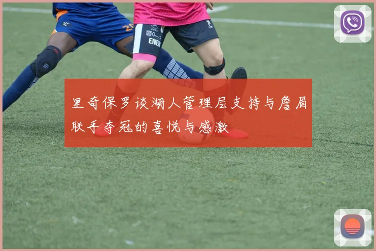 里奇保罗谈湖人管理层支持与詹眉联手夺冠的喜悦与感激