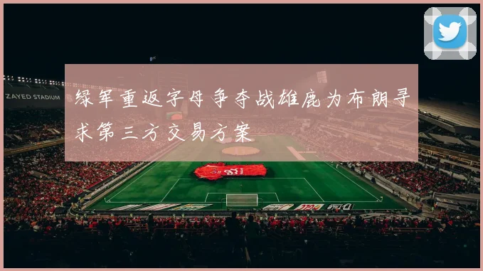 绿军重返字母争夺战雄鹿为布朗寻求第三方交易方案