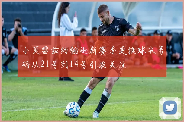 小莫雷兹约翰逊新赛季更换球衣号码从21号到14号引发关注