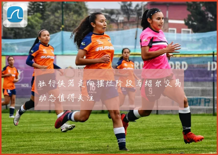 独行侠若走向摆烂阶段马绍尔交易动态值得关注