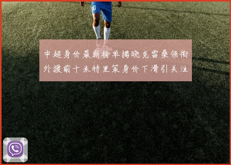 中超身价最新榜单揭晓克雷桑领衔外援前十米特里策身价下滑引关注