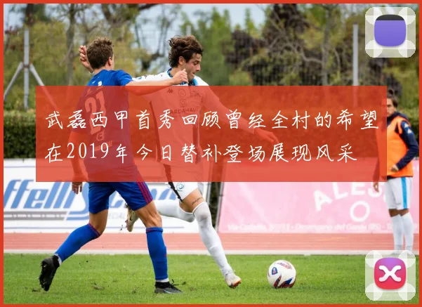 武磊西甲首秀回顾曾经全村的希望在2019年今日替补登场展现风采