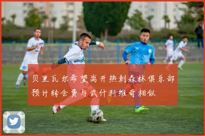贝里瓦尔希望离开热刺森林俱乐部预计转会费与武什科维奇相似