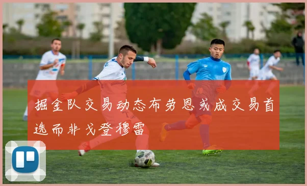 掘金队交易动态布劳恩或成交易首选而非戈登穆雷