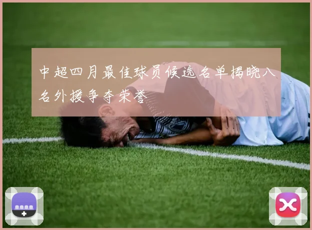 中超四月最佳球员候选名单揭晓八名外援争夺荣誉
