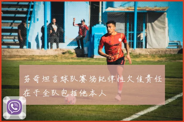芬奇坦言球队赛场纪律性欠佳责任在于全队包括他本人