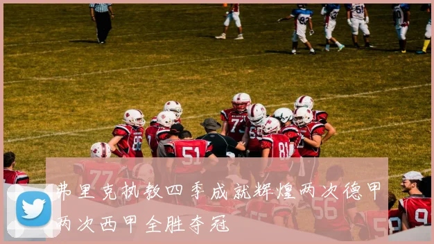 弗里克执教四季成就辉煌两次德甲两次西甲全胜夺冠