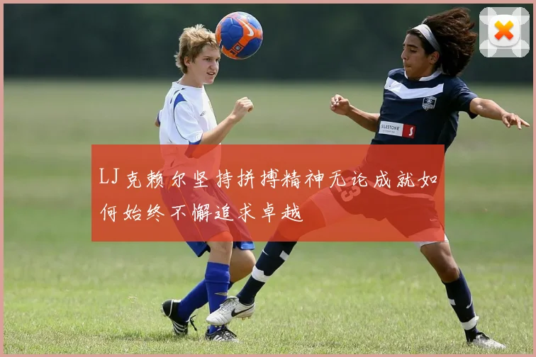 LJ克赖尔坚持拼搏精神无论成就如何始终不懈追求卓越