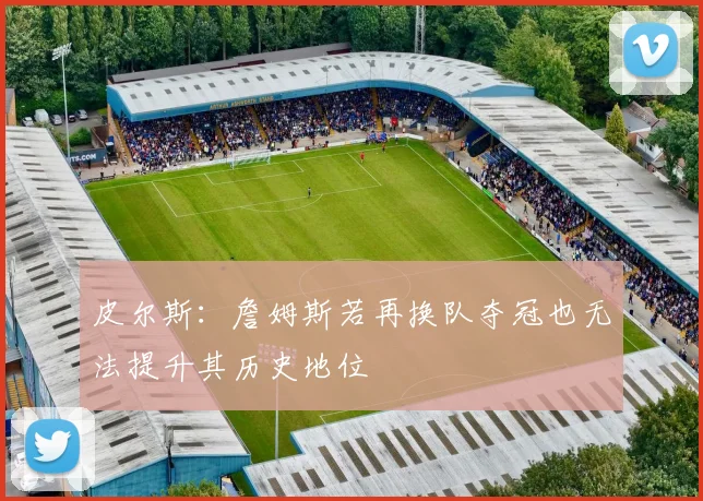 皮尔斯：詹姆斯若再换队夺冠也无法提升其历史地位