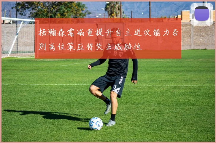 杨瀚森需减重提升自主进攻能力否则高位策应将失去威胁性