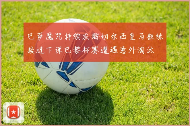 巴萨魔咒持续发酵切尔西皇马教练接连下课巴黎杯赛遭遇意外淘汰