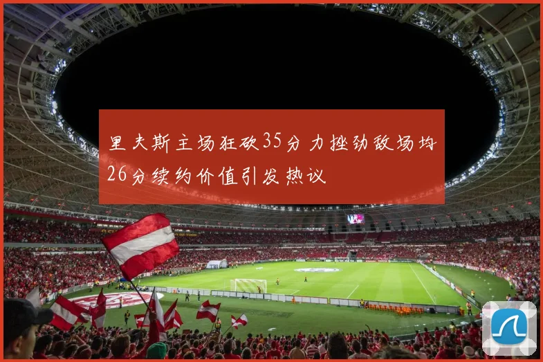 里夫斯主场狂砍35分力挫劲敌场均26分续约价值引发热议