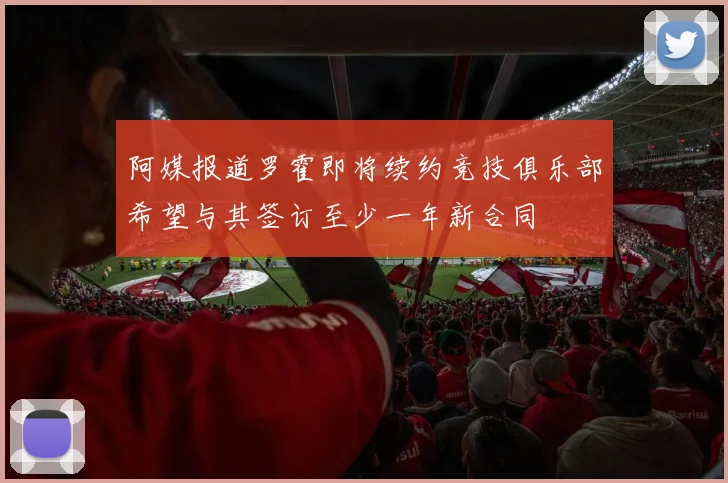阿媒报道罗霍即将续约竞技俱乐部希望与其签订至少一年新合同