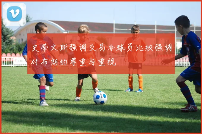 史蒂文斯强调交易非球员比较强调对布朗的尊重与重视